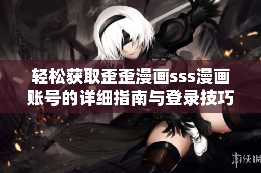轻松获取歪歪漫画sss漫画账号的详细指南与登录技巧