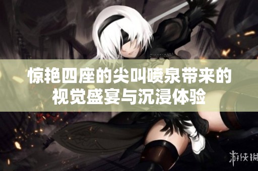 惊艳四座的尖叫喷泉带来的视觉盛宴与沉浸体验