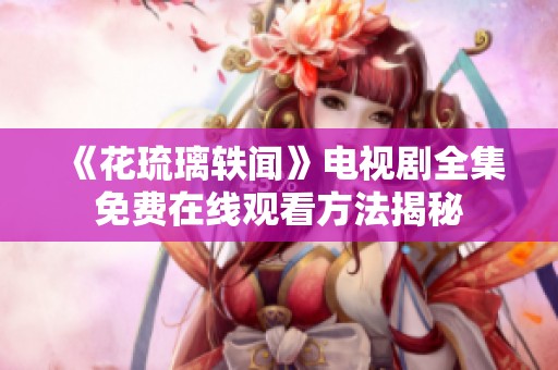 《花琉璃轶闻》电视剧全集免费在线观看方法揭秘
