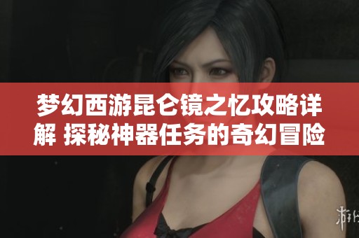 梦幻西游昆仑镜之忆攻略详解 探秘神器任务的奇幻冒险之旅