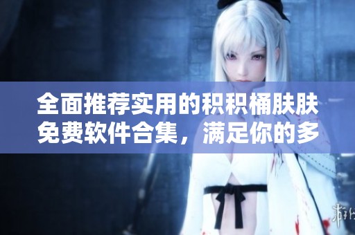 全面推荐实用的积积桶肤肤免费软件合集，满足你的多样需求