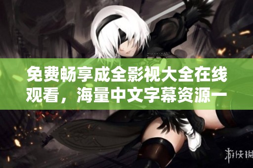 免费畅享成全影视大全在线观看，海量中文字幕资源一网打尽