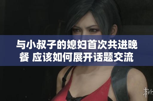 与小叔子的媳妇首次共进晚餐 应该如何展开话题交流