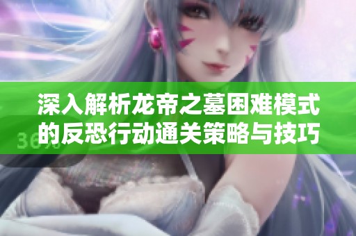 深入解析龙帝之墓困难模式的反恐行动通关策略与技巧