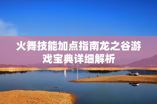 火舞技能加点指南龙之谷游戏宝典详细解析