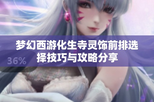 梦幻西游化生寺灵饰前排选择技巧与攻略分享