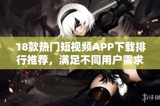 18款热门短视频APP下载排行推荐，满足不同用户需求