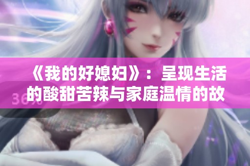 《我的好媳妇》：呈现生活的酸甜苦辣与家庭温情的故事