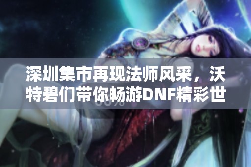 深圳集市再现法师风采，沃特碧们带你畅游DNF精彩世界！