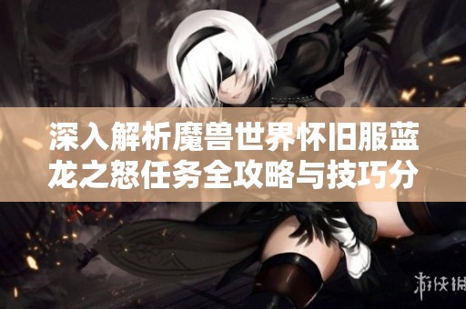 深入解析魔兽世界怀旧服蓝龙之怒任务全攻略与技巧分享