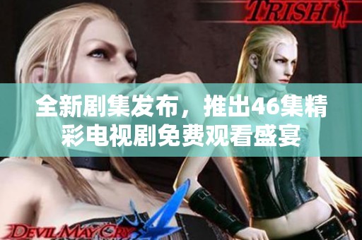全新剧集发布，推出46集精彩电视剧免费观看盛宴