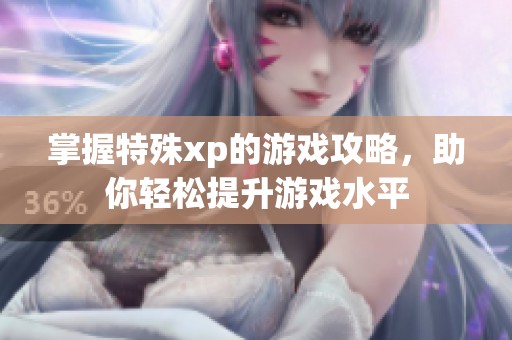 掌握特殊xp的游戏攻略，助你轻松提升游戏水平