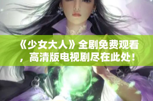 《少女大人》全剧免费观看，高清版电视剧尽在此处！
