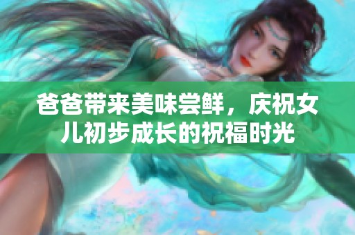 爸爸带来美味尝鲜，庆祝女儿初步成长的祝福时光