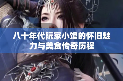 八十年代阮家小馆的怀旧魅力与美食传奇历程
