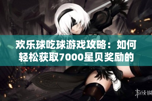 欢乐球吃球游戏攻略：如何轻松获取7000星贝奖励的方法揭秘