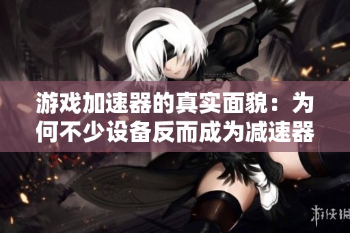 游戏加速器的真实面貌：为何不少设备反而成为减速器