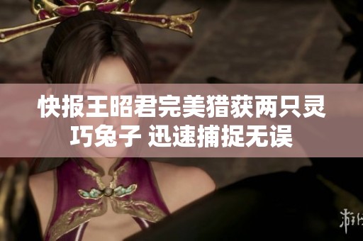 快报王昭君完美猎获两只灵巧兔子 迅速捕捉无误
