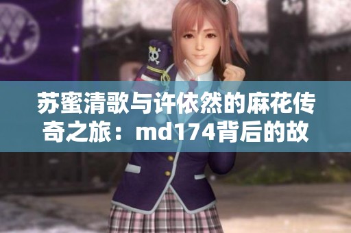 苏蜜清歌与许依然的麻花传奇之旅：md174背后的故事解析