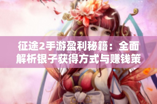 征途2手游盈利秘籍：全面解析银子获得方式与赚钱策略