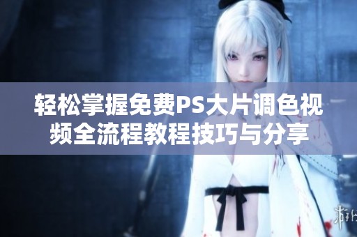 轻松掌握免费PS大片调色视频全流程教程技巧与分享