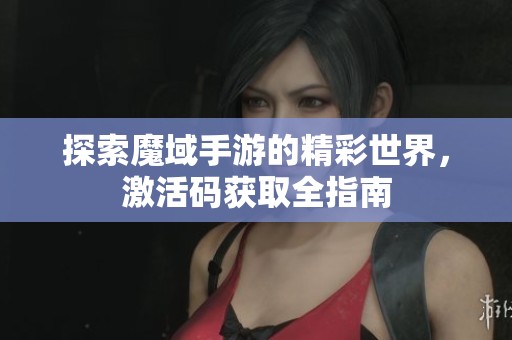 探索魔域手游的精彩世界，激活码获取全指南