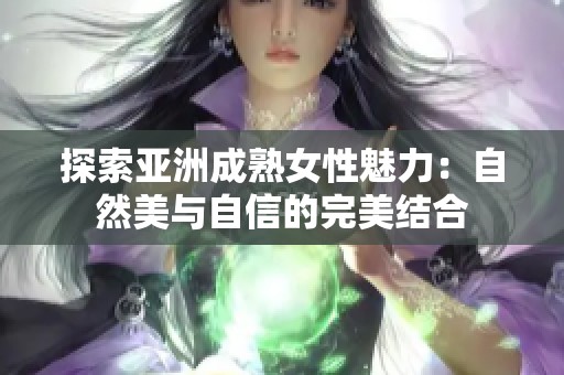 探索亚洲成熟女性魅力：自然美与自信的完美结合