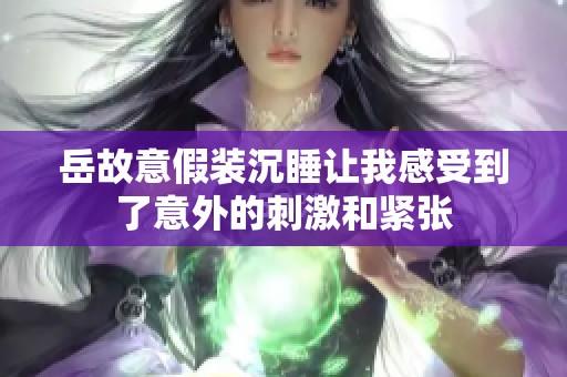 岳故意假装沉睡让我感受到了意外的刺激和紧张