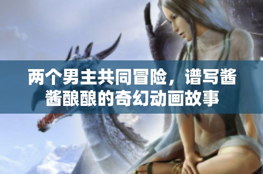 两个男主共同冒险，谱写酱酱酿酿的奇幻动画故事