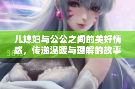 儿媳妇与公公之间的美好情感，传递温暖与理解的故事