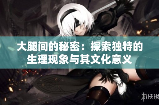 大腿间的秘密：探索独特的生理现象与其文化意义