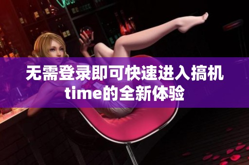 无需登录即可快速进入搞机time的全新体验