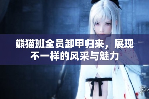 熊猫班全员卸甲归来，展现不一样的风采与魅力