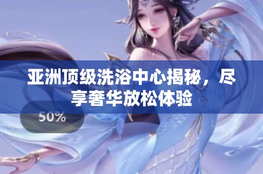 亚洲顶级洗浴中心揭秘，尽享奢华放松体验