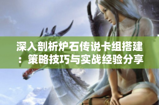 深入剖析炉石传说卡组搭建：策略技巧与实战经验分享