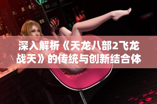 深入解析《天龙八部2飞龙战天》的传统与创新结合体验