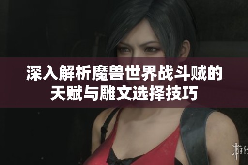 深入解析魔兽世界战斗贼的天赋与雕文选择技巧