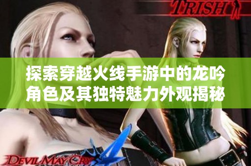 探索穿越火线手游中的龙吟角色及其独特魅力外观揭秘