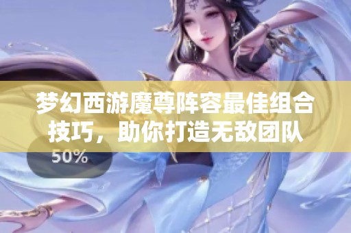 梦幻西游魔尊阵容最佳组合技巧，助你打造无敌团队