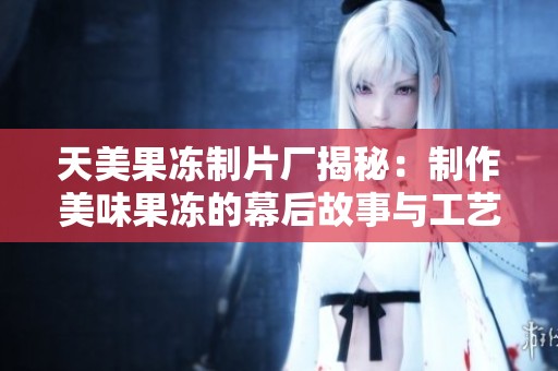 天美果冻制片厂揭秘：制作美味果冻的幕后故事与工艺探讨
