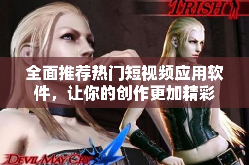 全面推荐热门短视频应用软件，让你的创作更加精彩