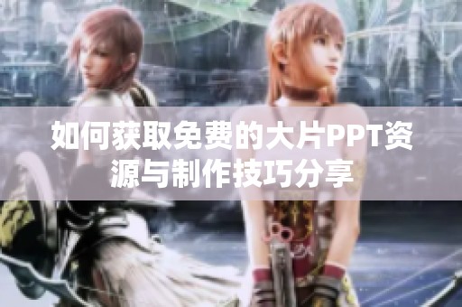 如何获取免费的大片PPT资源与制作技巧分享