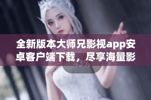 全新版本大师兄影视app安卓客户端下载，尽享海量影视资源