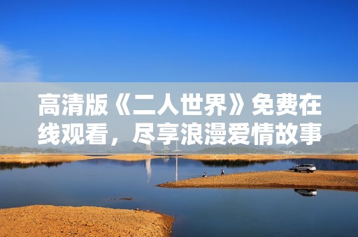 高清版《二人世界》免费在线观看，尽享浪漫爱情故事