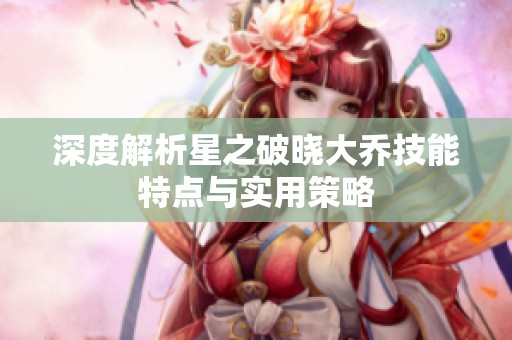 深度解析星之破晓大乔技能特点与实用策略