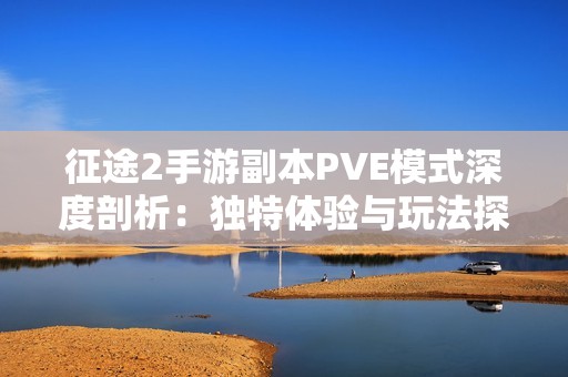 征途2手游副本PVE模式深度剖析：独特体验与玩法探索