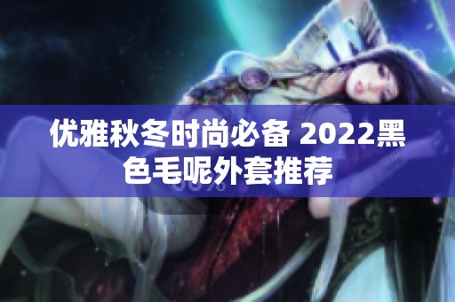 优雅秋冬时尚必备 2022黑色毛呢外套推荐