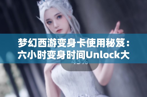 梦幻西游变身卡使用秘笈：六小时变身时间Unlock大揭秘