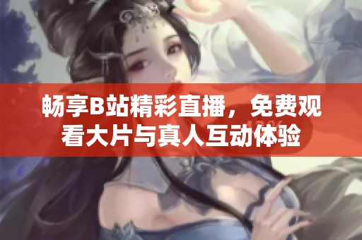 畅享B站精彩直播，免费观看大片与真人互动体验