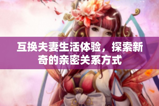 互换夫妻生活体验，探索新奇的亲密关系方式